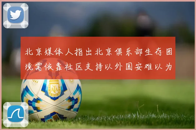 北京媒体人指出北京俱乐部生存困境需依靠社区支持以外国安难以为继