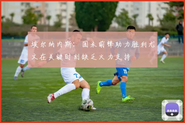 埃尔纳内斯：国米前锋助力胜利尤文在关键时刻缺乏火力支持
