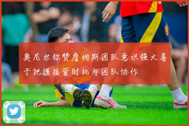奥尼尔称赞詹姆斯团队意识强大善于把握接管时机与团队协作
