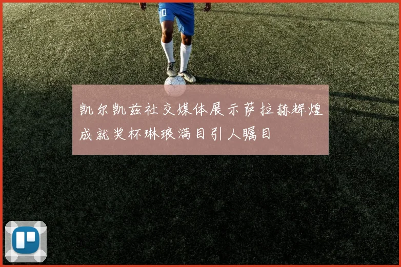 凯尔凯兹社交媒体展示萨拉赫辉煌成就奖杯琳琅满目引人瞩目