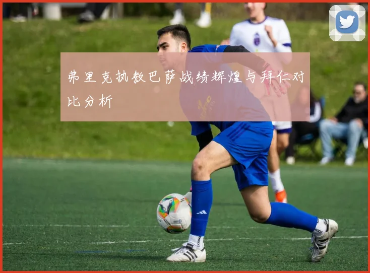 弗里克执教巴萨战绩辉煌与拜仁对比分析