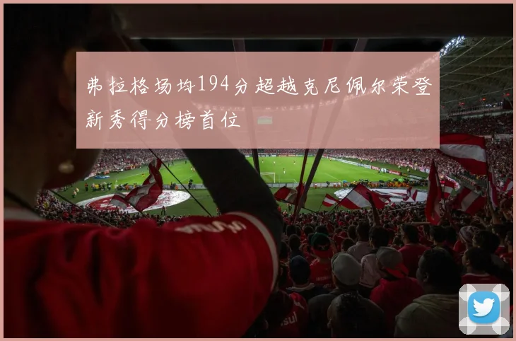 弗拉格场均194分超越克尼佩尔荣登新秀得分榜首位