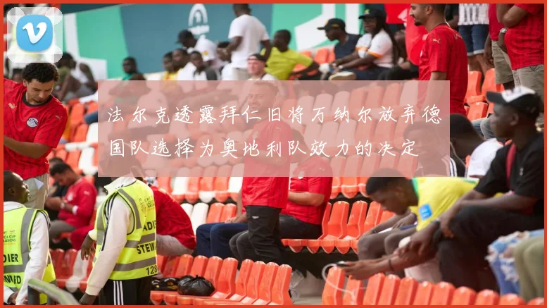 法尔克透露拜仁旧将万纳尔放弃德国队选择为奥地利队效力的决定