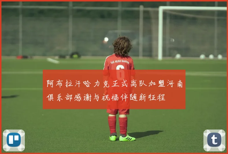 阿布拉汗哈力克正式离队加盟河南俱乐部感谢与祝福伴随新征程