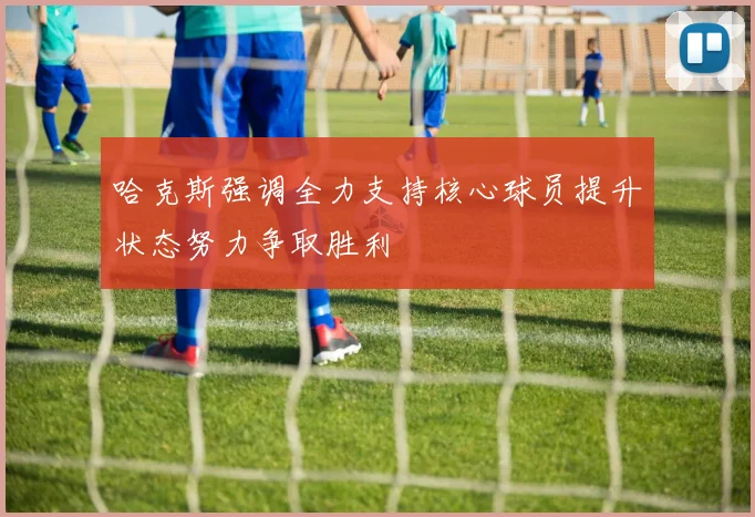 哈克斯强调全力支持核心球员提升状态努力争取胜利