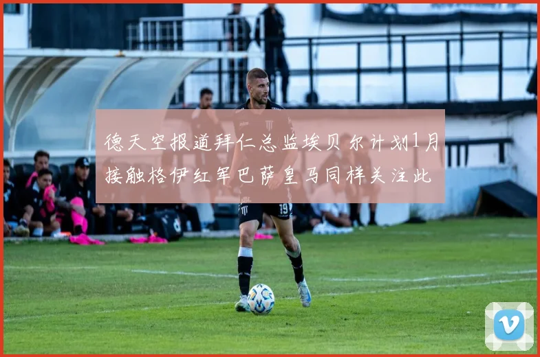 德天空报道拜仁总监埃贝尔计划1月接触格伊红军巴萨皇马同样关注此球员