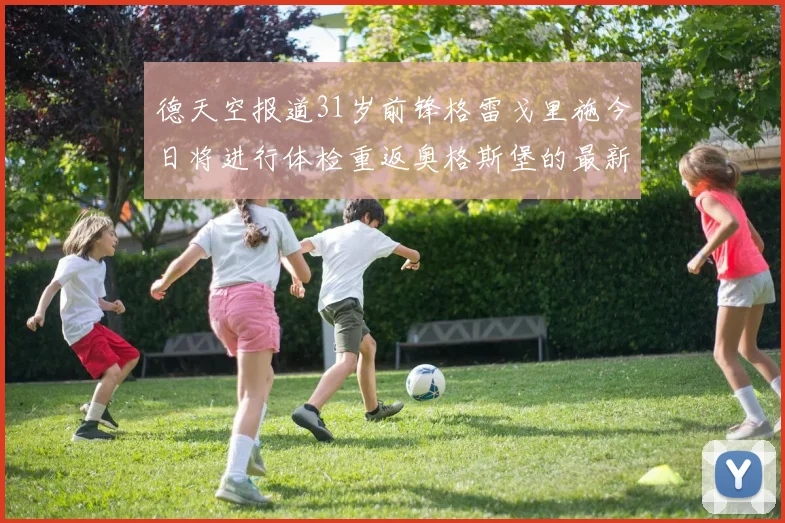 德天空报道31岁前锋格雷戈里施今日将进行体检重返奥格斯堡的最新消息