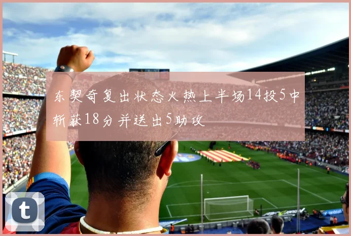 东契奇复出状态火热上半场14投5中斩获18分并送出5助攻