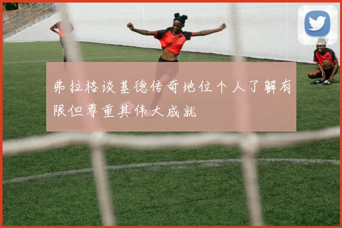 弗拉格谈基德传奇地位个人了解有限但尊重其伟大成就
