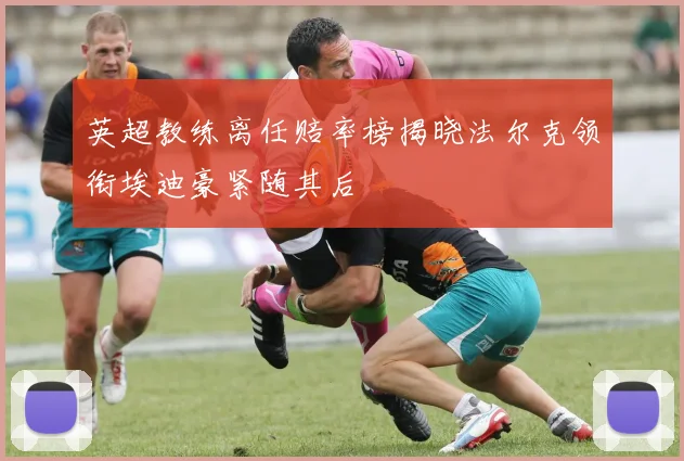 英超教练离任赔率榜揭晓法尔克领衔埃迪豪紧随其后