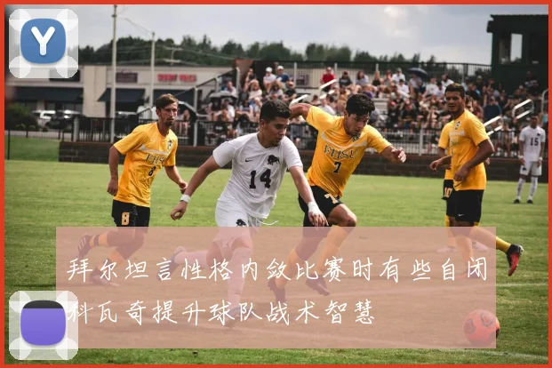 拜尔坦言性格内敛比赛时有些自闭科瓦奇提升球队战术智慧