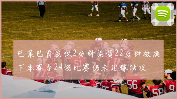 巴莱巴首发仅2分钟染黄22分钟被换下本赛季24场比赛仍未进球助攻