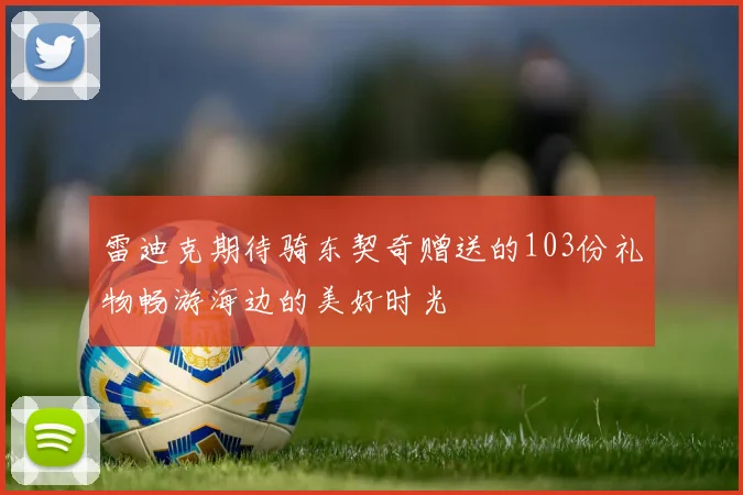 雷迪克期待骑东契奇赠送的103份礼物畅游海边的美好时光