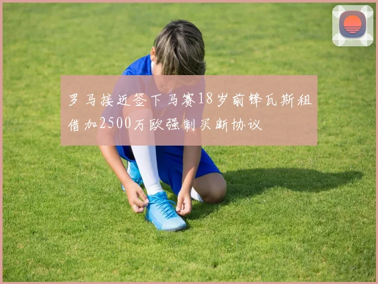 罗马接近签下马赛18岁前锋瓦斯租借加2500万欧强制买断协议