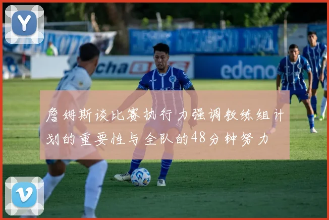 詹姆斯谈比赛执行力强调教练组计划的重要性与全队的48分钟努力