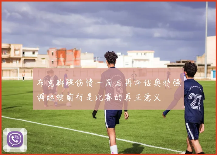 布克脚踝伤情一周后再评估奥特强调继续前行是比赛的真正意义