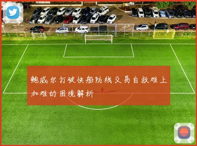 鲍威尔打破快船防线交易自救难上加难的困境解析