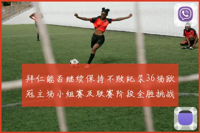 拜仁能否继续保持不败纪录36场欧冠主场小组赛及联赛阶段全胜挑战