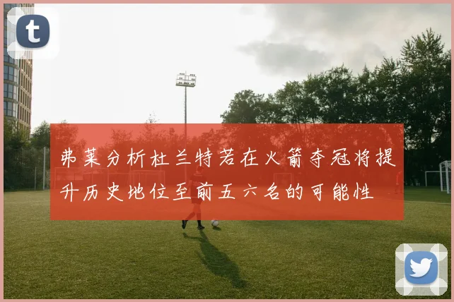 弗莱分析杜兰特若在火箭夺冠将提升历史地位至前五六名的可能性