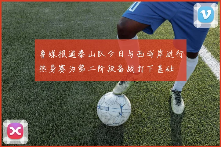 鲁媒报道泰山队今日与西海岸进行热身赛为第二阶段备战打下基础