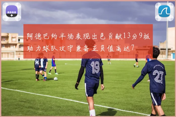 阿德巴约半场表现出色贡献13分9板助力球队攻守兼备正负值高达7