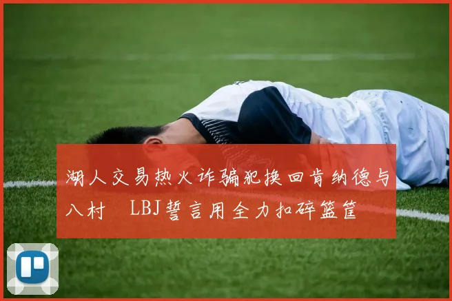 湖人交易热火诈骗犯换回肯纳德与八村塁LBJ誓言用全力扣碎篮筐