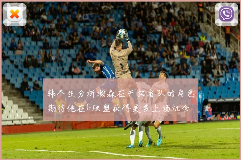 韩乔生分析瀚森在开拓者队的角色期待他在G联盟获得更多上场机会