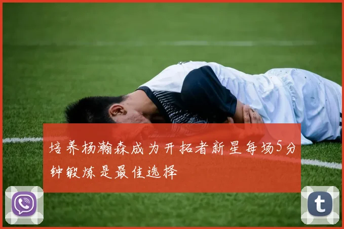 培养杨瀚森成为开拓者新星每场5分钟锻炼是最佳选择