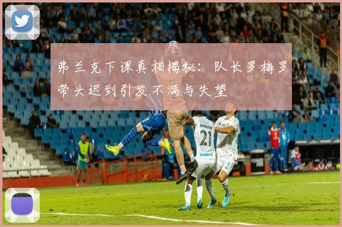 弗兰克下课真相揭秘：队长罗梅罗带头迟到引发不满与失望