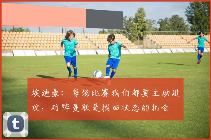 埃迪豪：每场比赛我们都要主动进攻，对阵曼联是找回状态的机会
