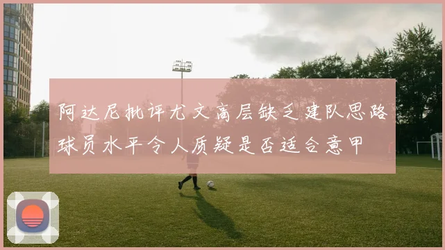 阿达尼批评尤文高层缺乏建队思路球员水平令人质疑是否适合意甲