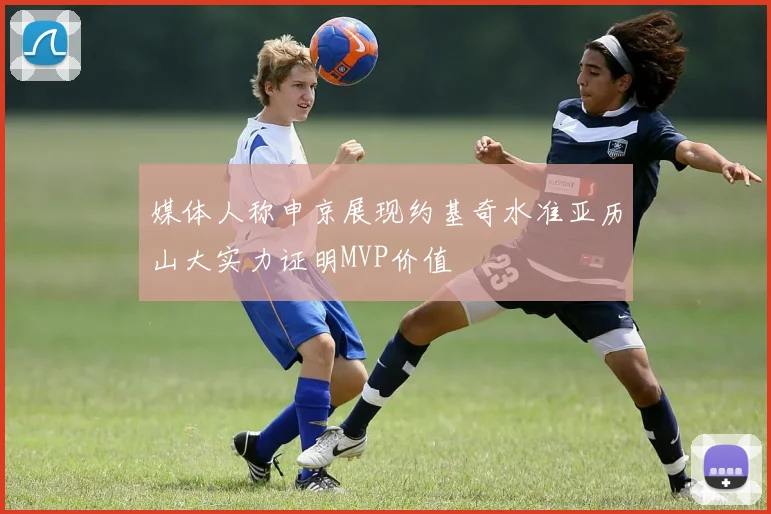 媒体人称申京展现约基奇水准亚历山大实力证明MVP价值