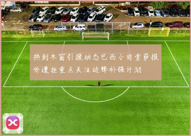 热刺冬窗引援动态巴西小将索萨报价遭拒重点关注边锋补强计划