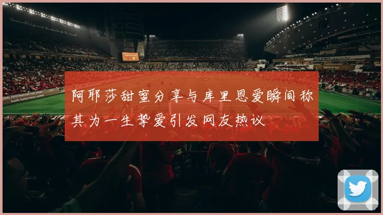 阿耶莎甜蜜分享与库里恩爱瞬间称其为一生挚爱引发网友热议