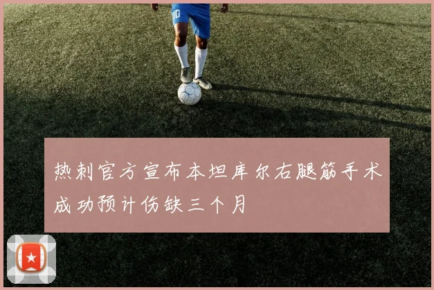 热刺官方宣布本坦库尔右腿筋手术成功预计伤缺三个月