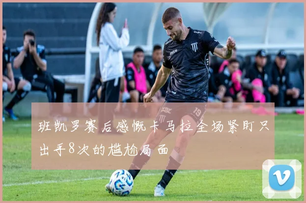 班凯罗赛后感慨卡马拉全场紧盯只出手8次的尴尬局面