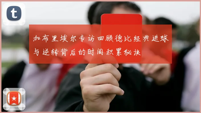 加布里埃尔专访回顾德比经典进球与逆转背后的时间积累秘诀