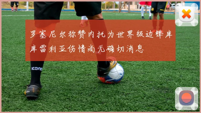 罗塞尼尔称赞内托为世界级边锋库库雷利亚伤情尚无确切消息