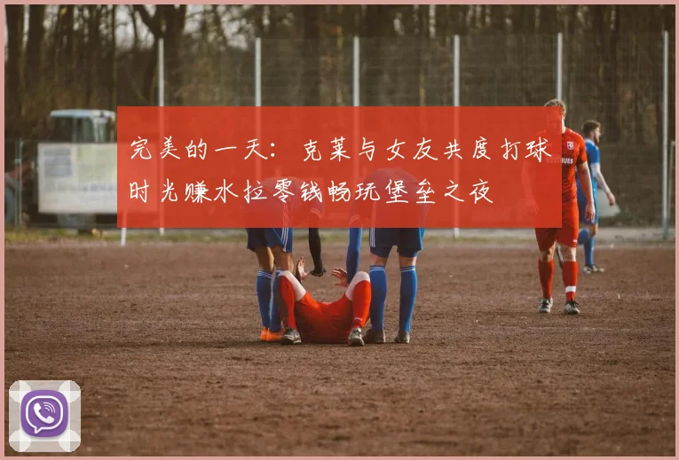 完美的一天：克莱与女友共度打球时光赚水拉零钱畅玩堡垒之夜