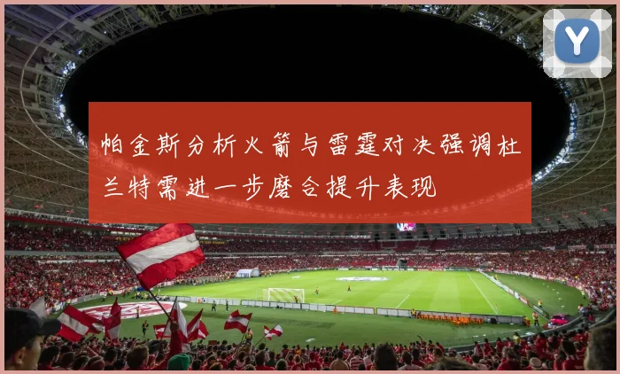 帕金斯分析火箭与雷霆对决强调杜兰特需进一步磨合提升表现