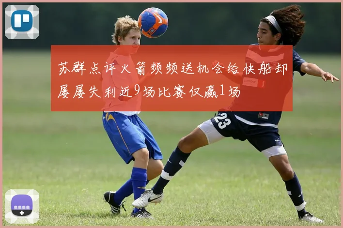 苏群点评火箭频频送机会给快船却屡屡失利近9场比赛仅赢1场
