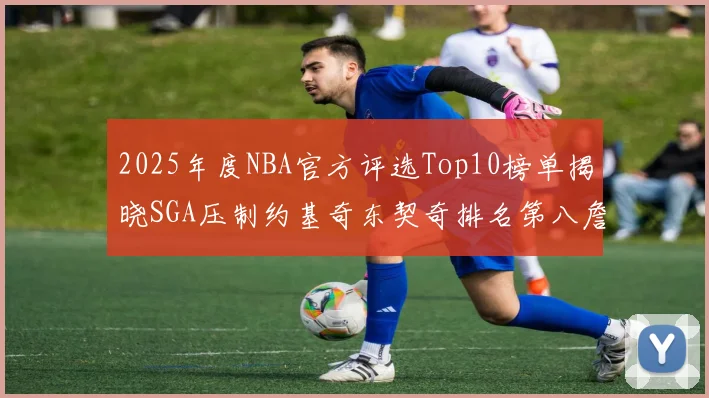 2025年度NBA官方评选Top10榜单揭晓SGA压制约基奇东契奇排名第八詹姆斯杜兰特均未入选