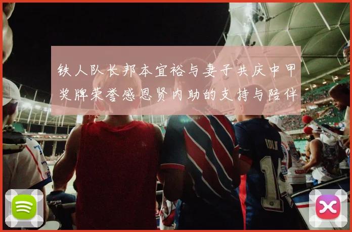 铁人队长邦本宜裕与妻子共庆中甲奖牌荣誉感恩贤内助的支持与陪伴
