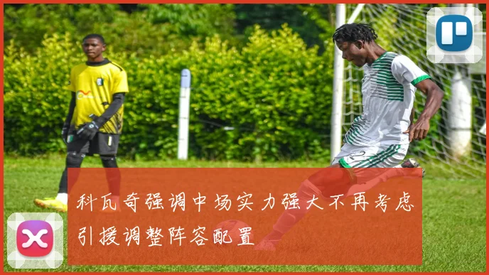 科瓦奇强调中场实力强大不再考虑引援调整阵容配置