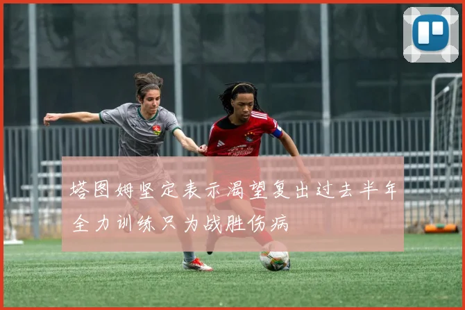 塔图姆坚定表示渴望复出过去半年全力训练只为战胜伤病