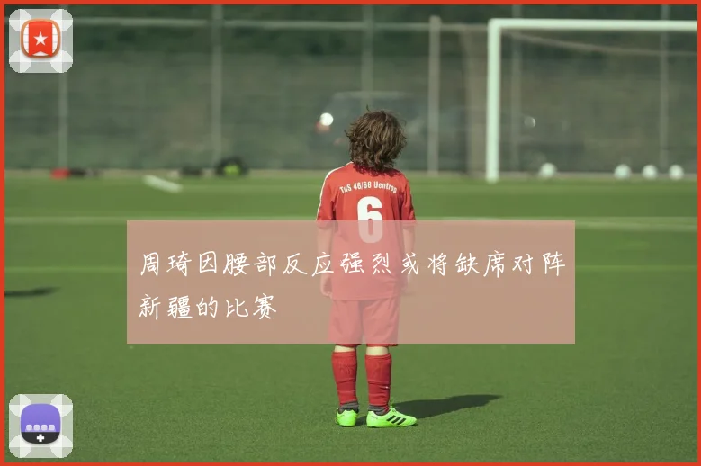 周琦因腰部反应强烈或将缺席对阵新疆的比赛