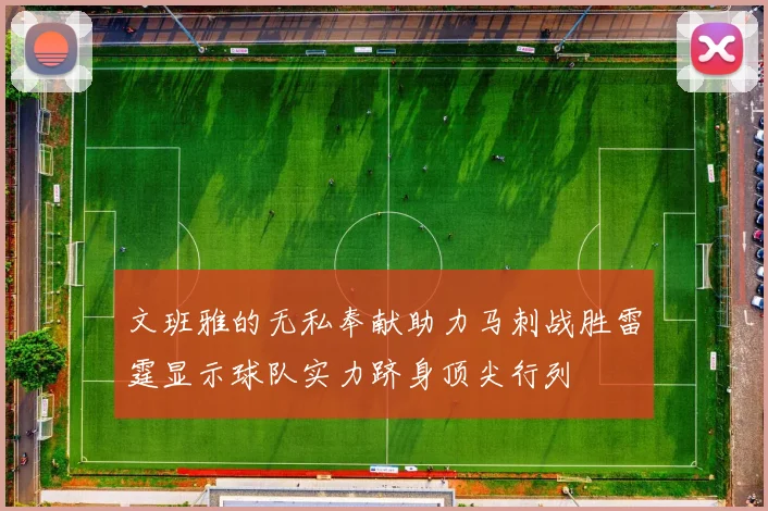 文班雅的无私奉献助力马刺战胜雷霆显示球队实力跻身顶尖行列