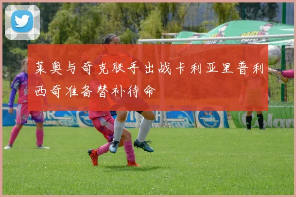莱奥与奇克联手出战卡利亚里普利西奇准备替补待命
