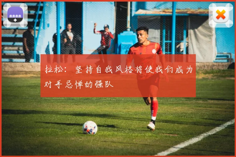 拉松：坚持自我风格将使我们成为对手忌惮的强队