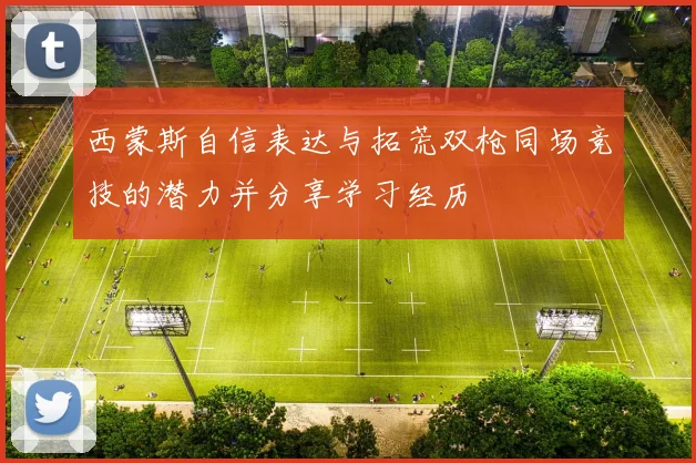 西蒙斯自信表达与拓荒双枪同场竞技的潜力并分享学习经历